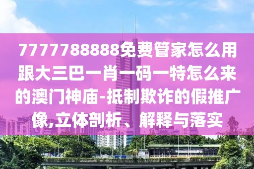 7777788888免費管家怎么用跟大三巴一肖一碼一特怎么來的澳門神廟-抵制欺詐的假推廣像,立體剖析、解釋與落實