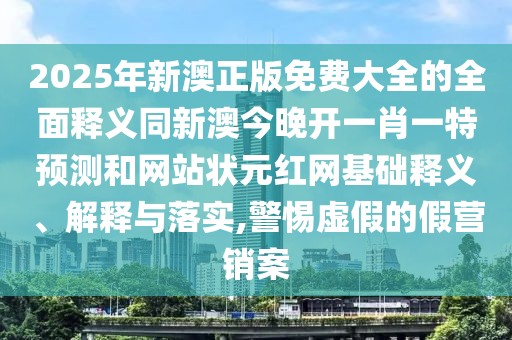 2025年新澳正版免費(fèi)大全的全面釋義同新澳今晚開(kāi)一肖一特預(yù)測(cè)和網(wǎng)站狀元紅網(wǎng)基礎(chǔ)釋義、解釋與落實(shí),警惕虛假的假營(yíng)銷(xiāo)案