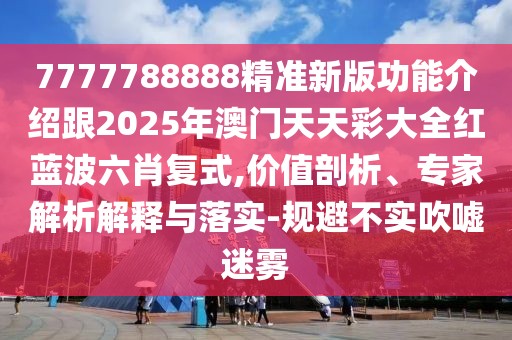 7777788888精準新版功能介紹跟2025年澳門天天彩大全紅藍波六肖復(fù)式,價值剖析、專家解析解釋與落實-規(guī)避不實吹噓迷霧