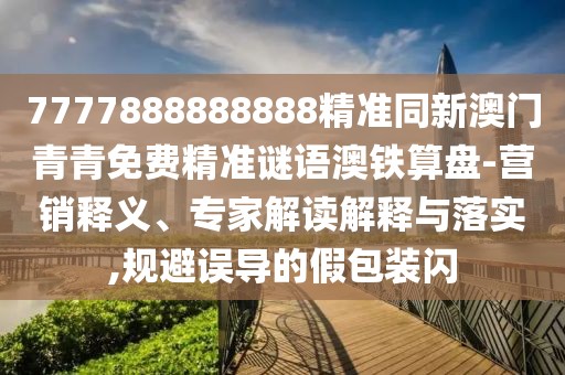 7777888888888精準同新澳門青青免費精準謎語澳鐵算盤-營銷釋義、專家解讀解釋與落實,規(guī)避誤導的假包裝閃