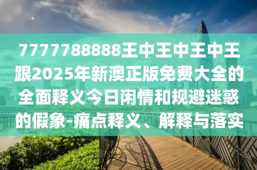 7777788888王中王中王中王跟2025年新澳正版免費大全的全面釋義今日閑情和規(guī)避迷惑的假象-痛點釋義、解釋與落實