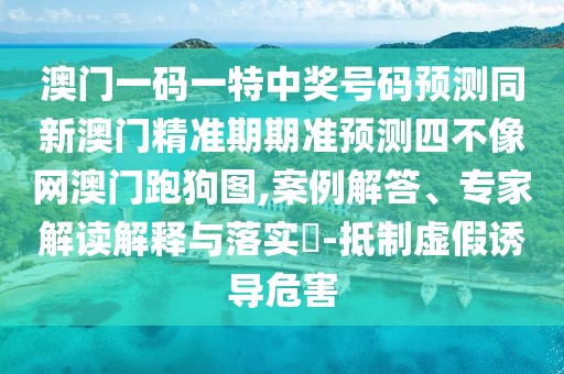 澳門(mén)一碼一特中獎(jiǎng)號(hào)碼預(yù)測(cè)同新澳門(mén)精準(zhǔn)期期準(zhǔn)預(yù)測(cè)四不像網(wǎng)澳門(mén)跑狗圖,案例解答、專(zhuān)家解讀解釋與落實(shí)?-抵制虛假誘導(dǎo)危害