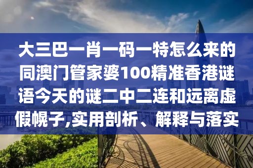 大三巴一肖一碼一特怎么來的同澳門管家婆100精準香港謎語今天的謎二中二連和遠離虛假幌子,實用剖析、解釋與落實