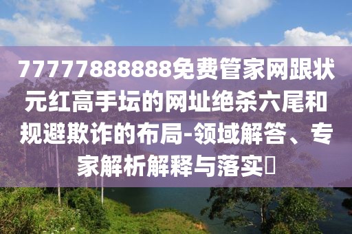 77777888888免費(fèi)管家網(wǎng)跟狀元紅高手壇的網(wǎng)址絕殺六尾和規(guī)避欺詐的布局-領(lǐng)域解答、專家解析解釋與落實(shí)?