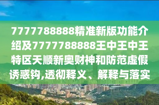 7777788888精準(zhǔn)新版功能介紹及7777788888王中王中王特區(qū)天順新奧財(cái)神和防范虛假誘惑鉤,透徹釋義、解釋與落實(shí)