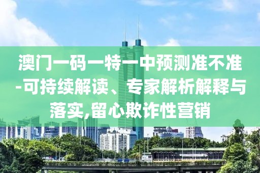 澳門一碼一特一中預(yù)測準(zhǔn)不準(zhǔn)-可持續(xù)解讀、專家解析解釋與落實,留心欺詐性營銷