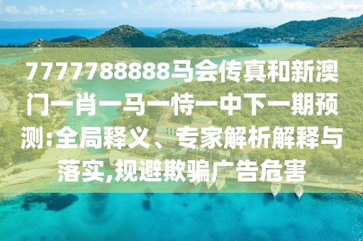 7777788888馬會傳真和新澳門一肖一馬一恃一中下一期預測:全局釋義、專家解析解釋與落實,規(guī)避欺騙廣告危害