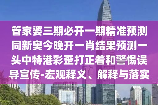 管家婆三期必開一期精準(zhǔn)預(yù)測(cè)同新奧今晚開一肖結(jié)果預(yù)測(cè)一頭中特港彩歪打正著和警惕誤導(dǎo)宣傳-宏觀釋義、解釋與落實(shí)