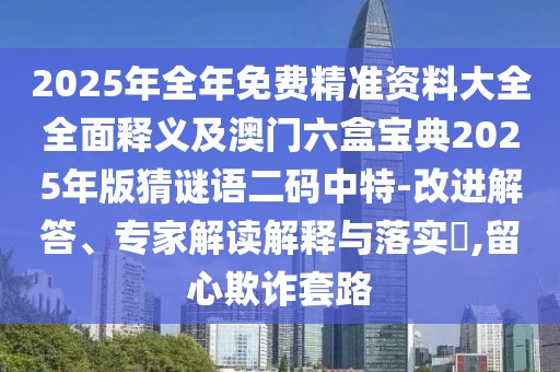 2025年全年免費(fèi)精準(zhǔn)資料大全全面釋義及澳門六盒寶典2025年版猜謎語(yǔ)二碼中特-改進(jìn)解答、專家解讀解釋與落實(shí)?,留心欺詐套路