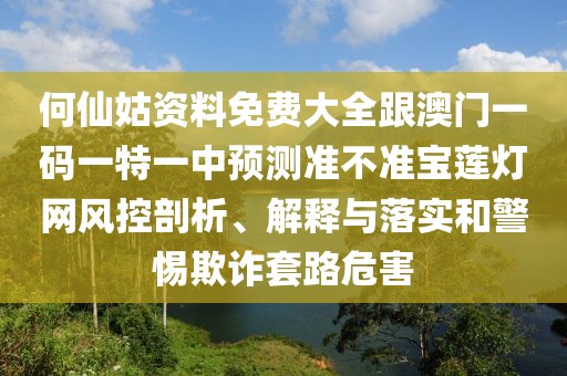 何仙姑資料免費大全跟澳門一碼一特一中預測準不準寶蓮燈網風控剖析、解釋與落實和警惕欺詐套路危害