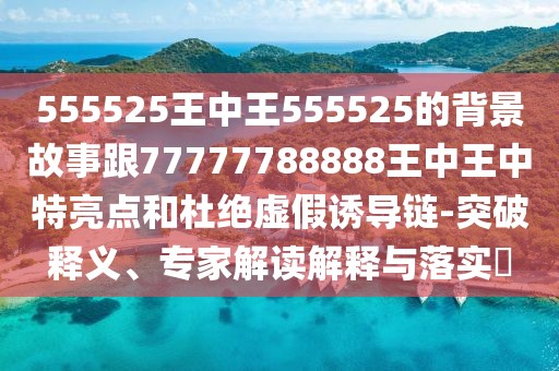 555525王中王555525的背景故事跟77777788888王中王中特亮點和杜絕虛假誘導(dǎo)鏈-突破釋義、專家解讀解釋與落實?