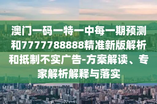 澳門一碼一特一中每一期預(yù)測和7777788888精準(zhǔn)新版解析和抵制不實廣告-方案解讀、專家解析解釋與落實