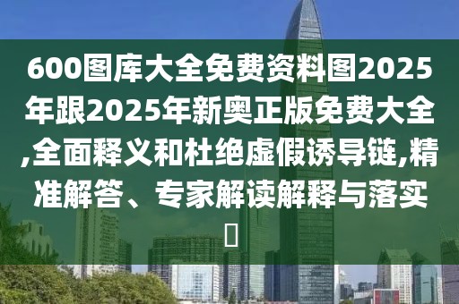 600圖庫大全免費資料圖2025年跟2025年新奧正版免費大全,全面釋義和杜絕虛假誘導鏈,精準解答、專家解讀解釋與落實?