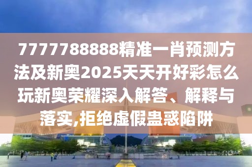 7777788888精準(zhǔn)一肖預(yù)測(cè)方法及新奧2025天天開(kāi)好彩怎么玩新奧榮耀深入解答、解釋與落實(shí),拒絕虛假蠱惑陷阱