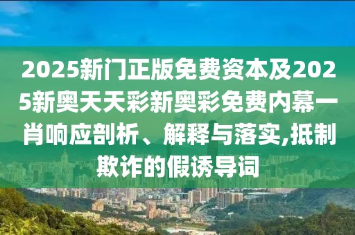 2025新門(mén)正版免費(fèi)資本及2025新奧天天彩新奧彩免費(fèi)內(nèi)幕一肖響應(yīng)剖析、解釋與落實(shí),抵制欺詐的假誘導(dǎo)詞