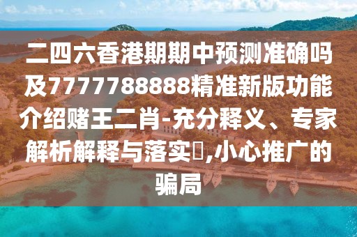 二四六香港期期中預(yù)測(cè)準(zhǔn)確嗎及7777788888精準(zhǔn)新版功能介紹賭王二肖-充分釋義、專家解析解釋與落實(shí)?,小心推廣的騙局