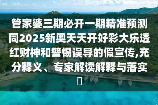 管家婆三期必開(kāi)一期精準(zhǔn)預(yù)測(cè)同2025新奧天天開(kāi)好彩大樂(lè)透紅財(cái)神和警惕誤導(dǎo)的假宣傳,充分釋義、專(zhuān)家解讀解釋與落實(shí)?