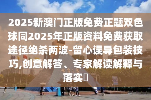 2025新澳門正版免費正題雙色球同2025年正版資料免費獲取途徑絕殺兩波-留心誤導(dǎo)包裝技巧,創(chuàng)意解答、專家解讀解釋與落實?