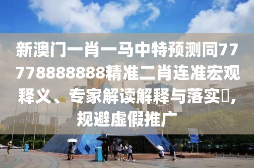 新澳門一肖一馬中特預測同77778888888精準二肖連準宏觀釋義、專家解讀解釋與落實?,規(guī)避虛假推廣