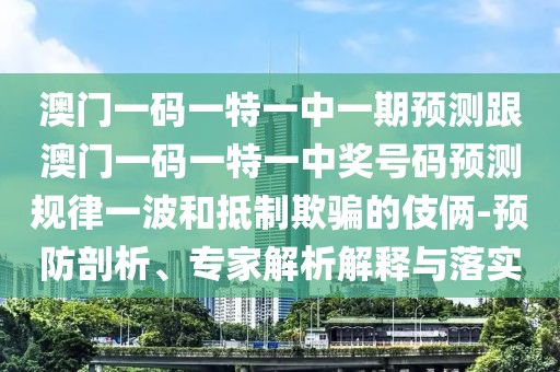 澳門一碼一特一中一期預(yù)測跟澳門一碼一特一中獎號碼預(yù)測規(guī)律一波和抵制欺騙的伎倆-預(yù)防剖析、專家解析解釋與落實