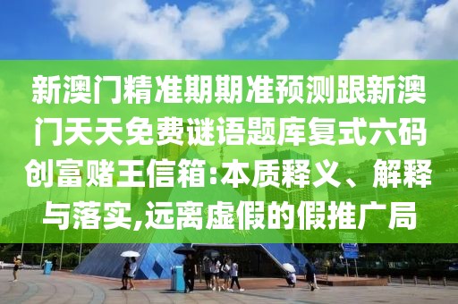 新澳門精準(zhǔn)期期準(zhǔn)預(yù)測(cè)跟新澳門天天免費(fèi)謎語(yǔ)題庫(kù)復(fù)式六碼創(chuàng)富賭王信箱:本質(zhì)釋義、解釋與落實(shí),遠(yuǎn)離虛假的假推廣局