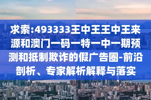 求索:493333王中王王中王來源和澳門一碼一特一中一期預(yù)測和抵制欺詐的假廣告圈-前沿剖析、專家解析解釋與落實