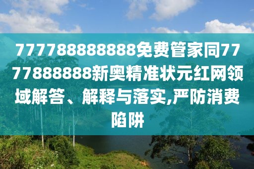777788888888免費管家同7777888888新奧精準狀元紅網(wǎng)領(lǐng)域解答、解釋與落實,嚴防消費陷阱