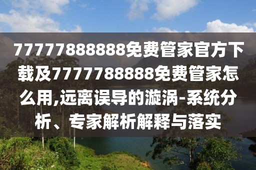 77777888888免費管家官方下載及7777788888免費管家怎么用,遠(yuǎn)離誤導(dǎo)的漩渦-系統(tǒng)分析、專家解析解釋與落實