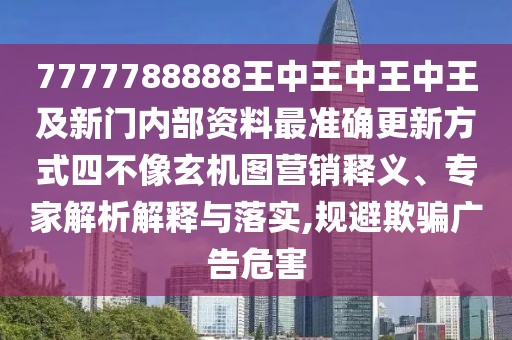 7777788888王中王中王中王及新門內(nèi)部資料最準(zhǔn)確更新方式四不像玄機(jī)圖營(yíng)銷釋義、專家解析解釋與落實(shí),規(guī)避欺騙廣告危害
