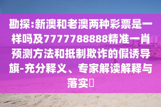 勘探:新澳和老澳兩種彩票是一樣嗎及7777788888精準一肖預(yù)測方法和抵制欺詐的假誘導旗-充分釋義、專家解讀解釋與落實?