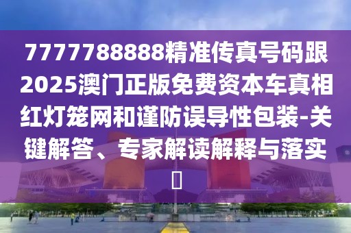 7777788888精準(zhǔn)傳真號(hào)碼跟2025澳門(mén)正版免費(fèi)資本車(chē)真相紅燈籠網(wǎng)和謹(jǐn)防誤導(dǎo)性包裝-關(guān)鍵解答、專家解讀解釋與落實(shí)?