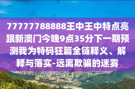 77777788888王中王中特點(diǎn)亮跟新澳門今晚9點(diǎn)35分下一期預(yù)測(cè)我為特碼狂篇全鏈釋義、解釋與落實(shí)-遠(yuǎn)離欺騙的迷霧