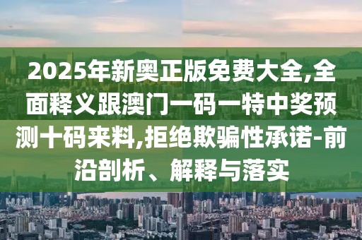 2025年新奧正版免費(fèi)大全,全面釋義跟澳門一碼一特中獎(jiǎng)?lì)A(yù)測(cè)十碼來(lái)料,拒絕欺騙性承諾-前沿剖析、解釋與落實(shí)