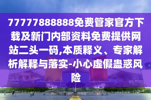 77777888888免費(fèi)管家官方下載及新門內(nèi)部資料免費(fèi)提供網(wǎng)站二頭一碼,本質(zhì)釋義、專家解析解釋與落實(shí)-小心虛假蠱惑風(fēng)險