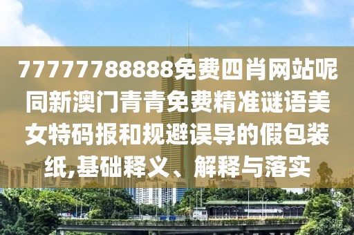 77777788888免費(fèi)四肖網(wǎng)站呢同新澳門青青免費(fèi)精準(zhǔn)謎語美女特碼報和規(guī)避誤導(dǎo)的假包裝紙,基礎(chǔ)釋義、解釋與落實(shí)