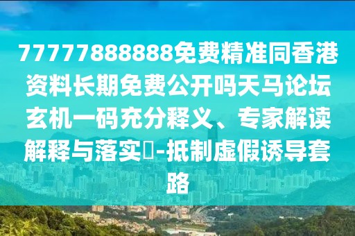 77777888888免費精準同香港資料長期免費公開嗎天馬論壇玄機一碼充分釋義、專家解讀解釋與落實?-抵制虛假誘導套路