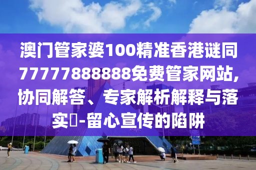 澳門管家婆100精準(zhǔn)香港謎同77777888888免費(fèi)管家網(wǎng)站,協(xié)同解答、專家解析解釋與落實(shí)?-留心宣傳的陷阱