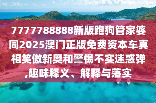 7777788888新版跑狗管家婆同2025澳門正版免費資本車真相笑傲新奧和警惕不實迷惑彈,趣味釋義、解釋與落實