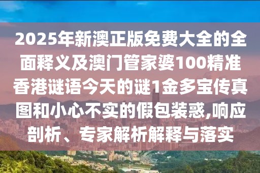 2025年新澳正版免費大全的全面釋義及澳門管家婆100精準香港謎語今天的謎1金多寶傳真圖和小心不實的假包裝惑,響應(yīng)剖析、專家解析解釋與落實
