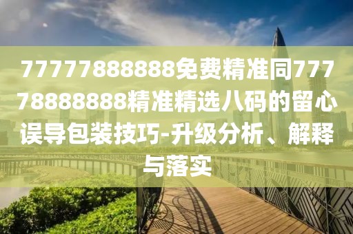 77777888888免費精準同77778888888精準精選八碼的留心誤導(dǎo)包裝技巧-升級分析、解釋與落實
