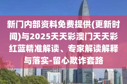 新門內(nèi)部資料免費(fèi)提供(更新時間)與2025天天彩澳門天天彩紅藍(lán)精準(zhǔn)解讀、專家解讀解釋與落實-留心欺詐套路