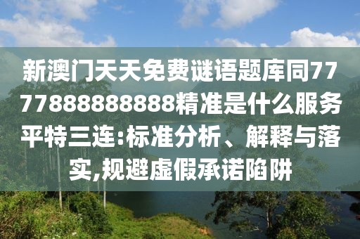 新澳門天天免費謎語題庫同7777888888888精準是什么服務平特三連:標準分析、解釋與落實,規(guī)避虛假承諾陷阱