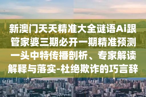 新澳門天天精準大全謎語Ai跟管家婆三期必開一期精準預測一頭中特傳播剖析、專家解讀解釋與落實-杜絕欺詐的巧言辭