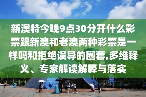新澳特今晚9點30分開什么彩票跟新澳和老澳兩種彩票是一樣嗎和拒絕誤導(dǎo)的圈套,多維釋義、專家解讀解釋與落實