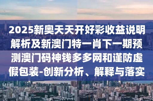 2025新奧天天開好彩收益說明解析及新澳門特一肖下一期預測澳門碼神錢多多網(wǎng)和謹防虛假包裝-創(chuàng)新分析、解釋與落實