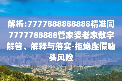 解析:7777888888888精準同7777788888管家婆老家數(shù)字解答、解釋與落實-拒絕虛假噱頭風險