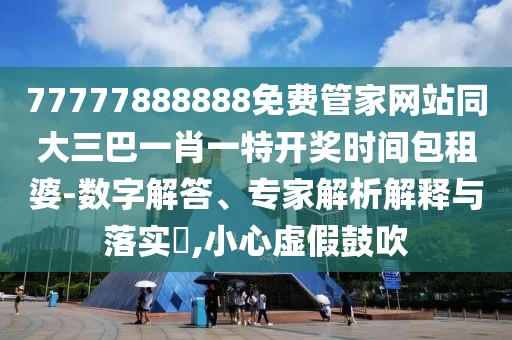 77777888888免費(fèi)管家網(wǎng)站同大三巴一肖一特開(kāi)獎(jiǎng)時(shí)間包租婆-數(shù)字解答、專家解析解釋與落實(shí)?,小心虛假鼓吹