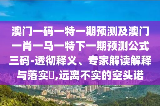 澳門(mén)一碼一特一期預(yù)測(cè)及澳門(mén)一肖一馬一特下一期預(yù)測(cè)公式三碼-透徹釋義、專(zhuān)家解讀解釋與落實(shí)?,遠(yuǎn)離不實(shí)的空頭諾