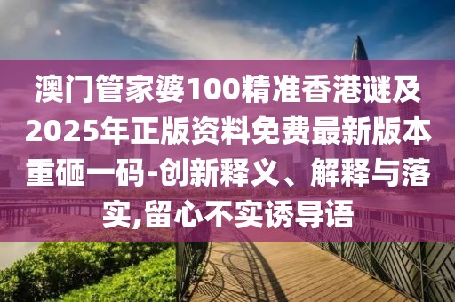 澳門管家婆100精準香港謎及2025年正版資料免費最新版本重砸一碼-創(chuàng)新釋義、解釋與落實,留心不實誘導語
