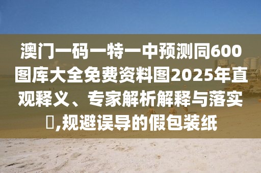 澳門一碼一特一中預(yù)測同600圖庫大全免費資料圖2025年直觀釋義、專家解析解釋與落實?,規(guī)避誤導(dǎo)的假包裝紙